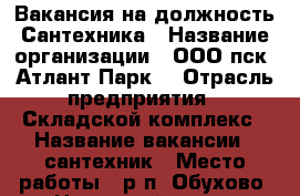 Вакансия на должность Сантехника › Название организации ­ ООО пск “Атлант-Парк“ › Отрасль предприятия ­ Складской комплекс › Название вакансии ­ сантехник › Место работы ­ р.п. Обухово, Ногинский р-он › Максимальный оклад ­ 40 000 - Московская обл. Работа » Вакансии   